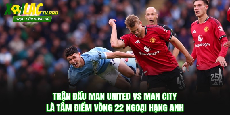 Trận đấu Man United vs Man City là tâm điểm vòng 22 Ngoại hạng Anh